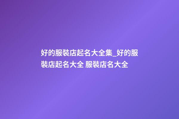 好的服裝店起名大全集_好的服裝店起名大全 服裝店名大全-第1張-店鋪起名-玄機派
